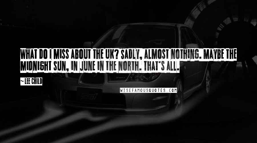 Lee Child Quotes: What do I miss about the UK? Sadly, almost nothing. Maybe the midnight sun, in June in the north. That's all.