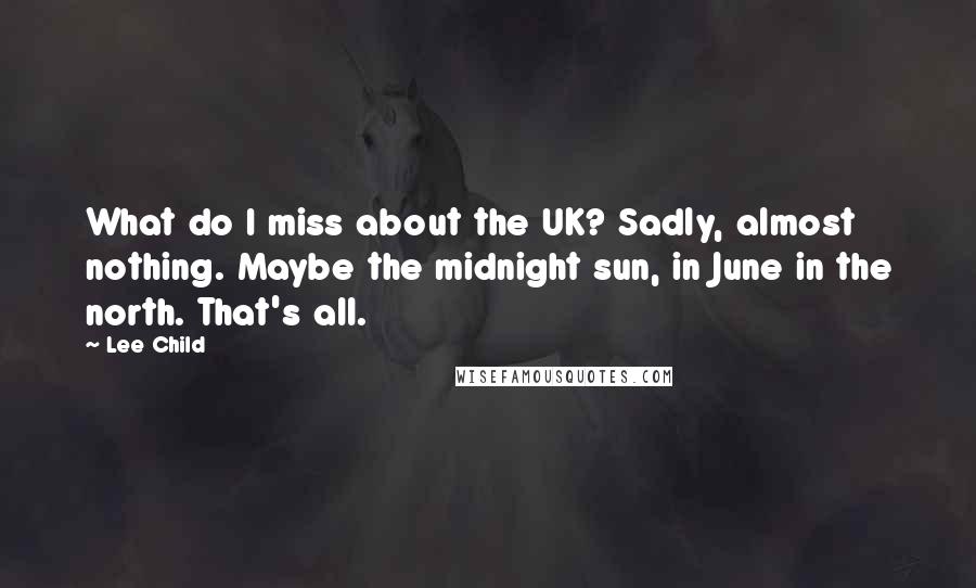 Lee Child Quotes: What do I miss about the UK? Sadly, almost nothing. Maybe the midnight sun, in June in the north. That's all.