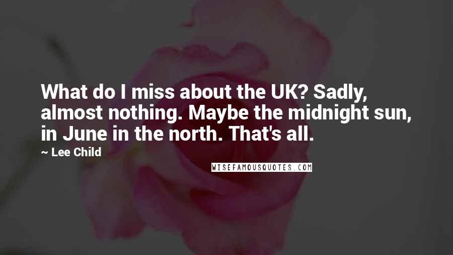 Lee Child Quotes: What do I miss about the UK? Sadly, almost nothing. Maybe the midnight sun, in June in the north. That's all.