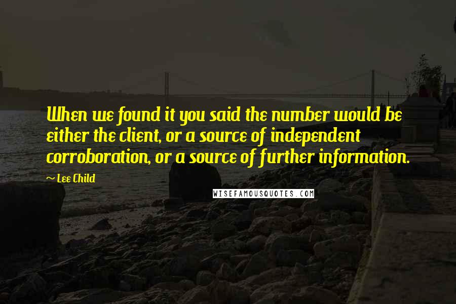 Lee Child Quotes: When we found it you said the number would be either the client, or a source of independent corroboration, or a source of further information.