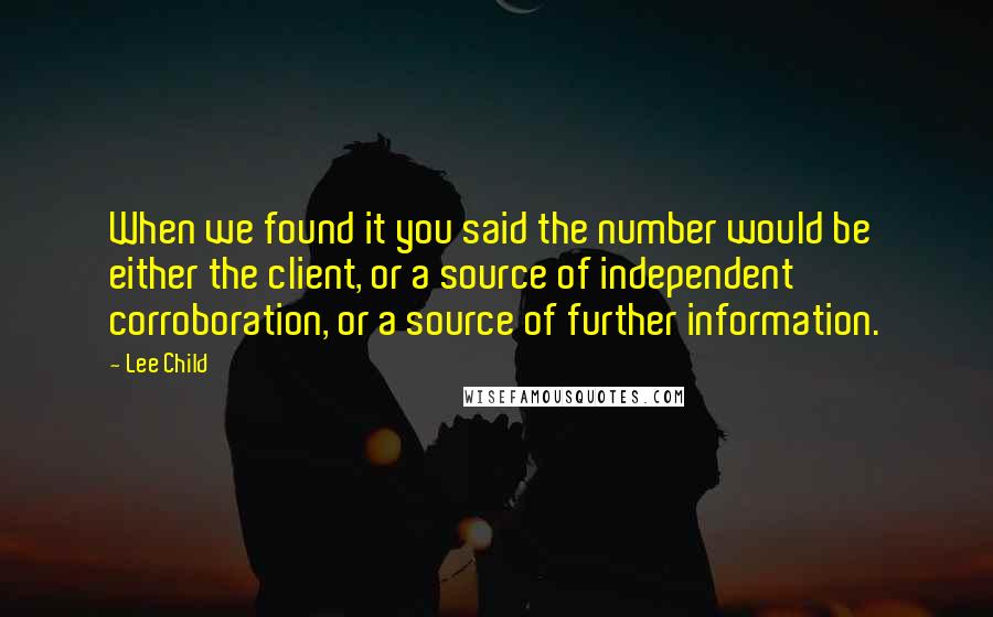 Lee Child Quotes: When we found it you said the number would be either the client, or a source of independent corroboration, or a source of further information.