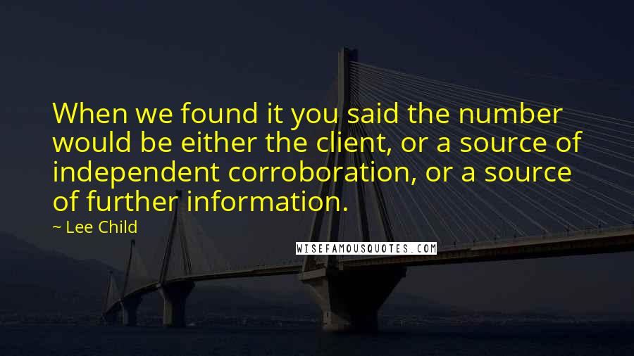 Lee Child Quotes: When we found it you said the number would be either the client, or a source of independent corroboration, or a source of further information.