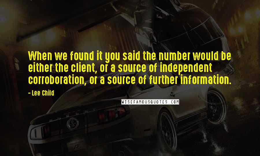 Lee Child Quotes: When we found it you said the number would be either the client, or a source of independent corroboration, or a source of further information.