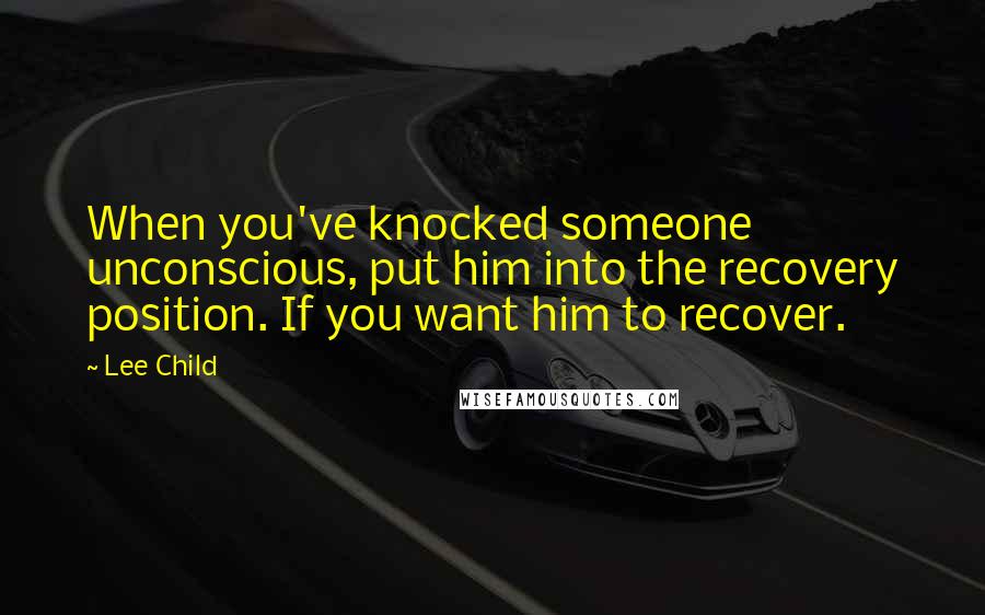 Lee Child Quotes: When you've knocked someone unconscious, put him into the recovery position. If you want him to recover.