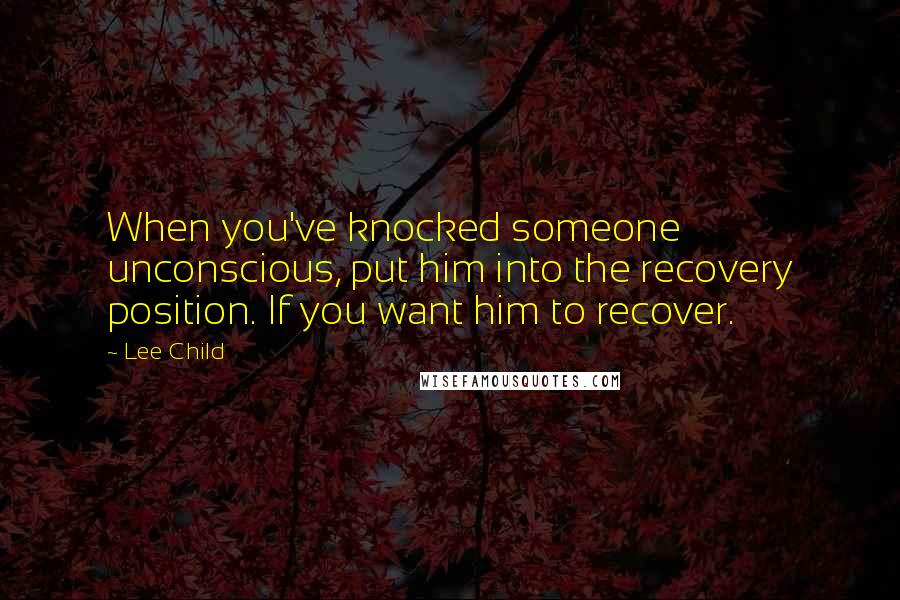 Lee Child Quotes: When you've knocked someone unconscious, put him into the recovery position. If you want him to recover.