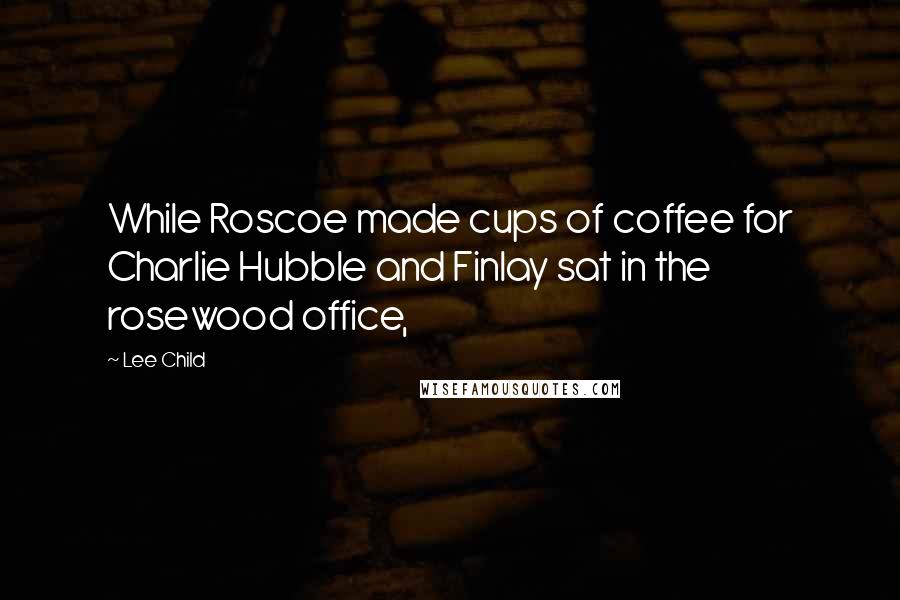 Lee Child Quotes: While Roscoe made cups of coffee for Charlie Hubble and Finlay sat in the rosewood office,