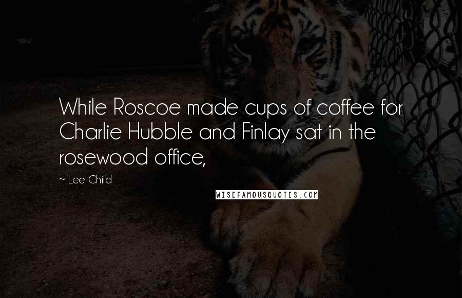 Lee Child Quotes: While Roscoe made cups of coffee for Charlie Hubble and Finlay sat in the rosewood office,