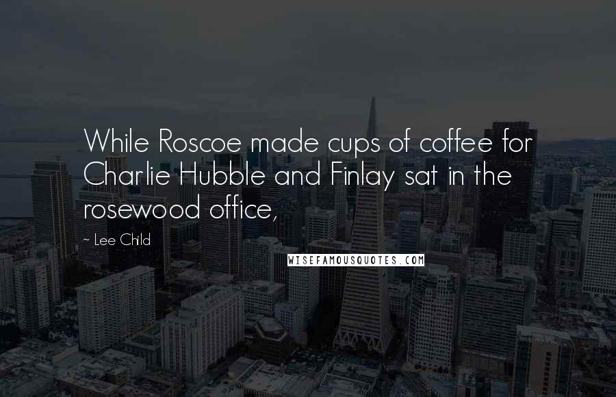 Lee Child Quotes: While Roscoe made cups of coffee for Charlie Hubble and Finlay sat in the rosewood office,