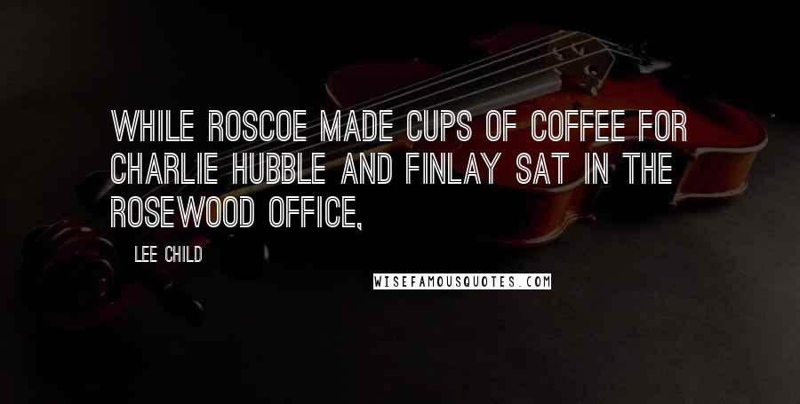 Lee Child Quotes: While Roscoe made cups of coffee for Charlie Hubble and Finlay sat in the rosewood office,