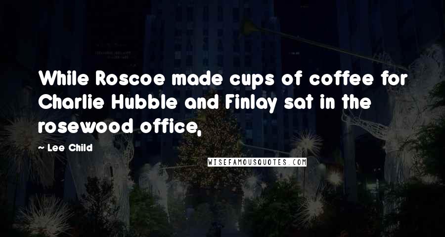 Lee Child Quotes: While Roscoe made cups of coffee for Charlie Hubble and Finlay sat in the rosewood office,