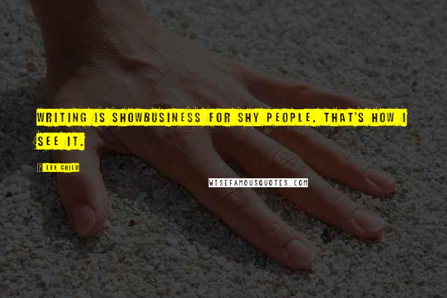 Lee Child Quotes: Writing is showbusiness for shy people. That's how I see it.