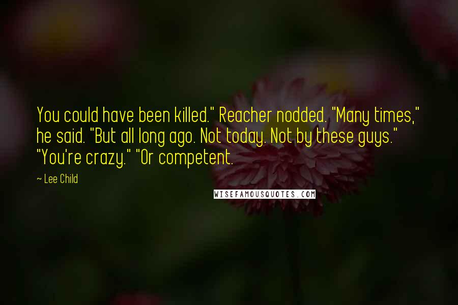 Lee Child Quotes: You could have been killed." Reacher nodded. "Many times," he said. "But all long ago. Not today. Not by these guys." "You're crazy." "Or competent.