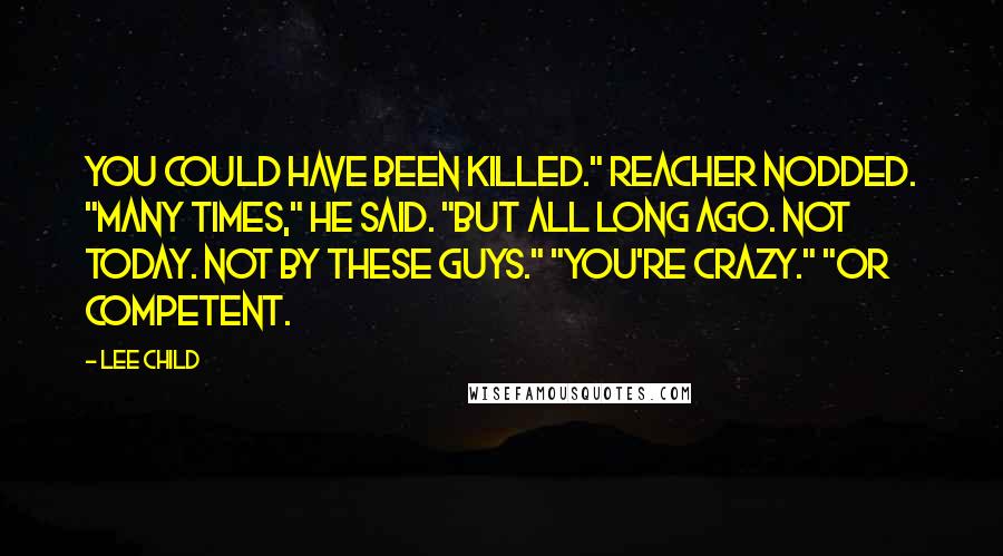Lee Child Quotes: You could have been killed." Reacher nodded. "Many times," he said. "But all long ago. Not today. Not by these guys." "You're crazy." "Or competent.