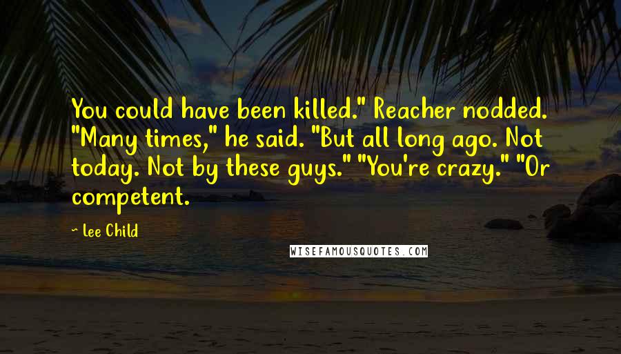 Lee Child Quotes: You could have been killed." Reacher nodded. "Many times," he said. "But all long ago. Not today. Not by these guys." "You're crazy." "Or competent.