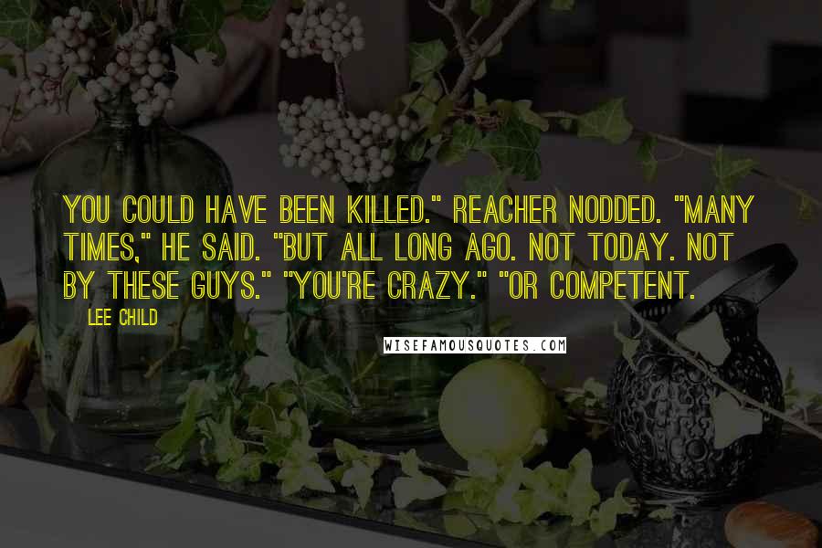 Lee Child Quotes: You could have been killed." Reacher nodded. "Many times," he said. "But all long ago. Not today. Not by these guys." "You're crazy." "Or competent.