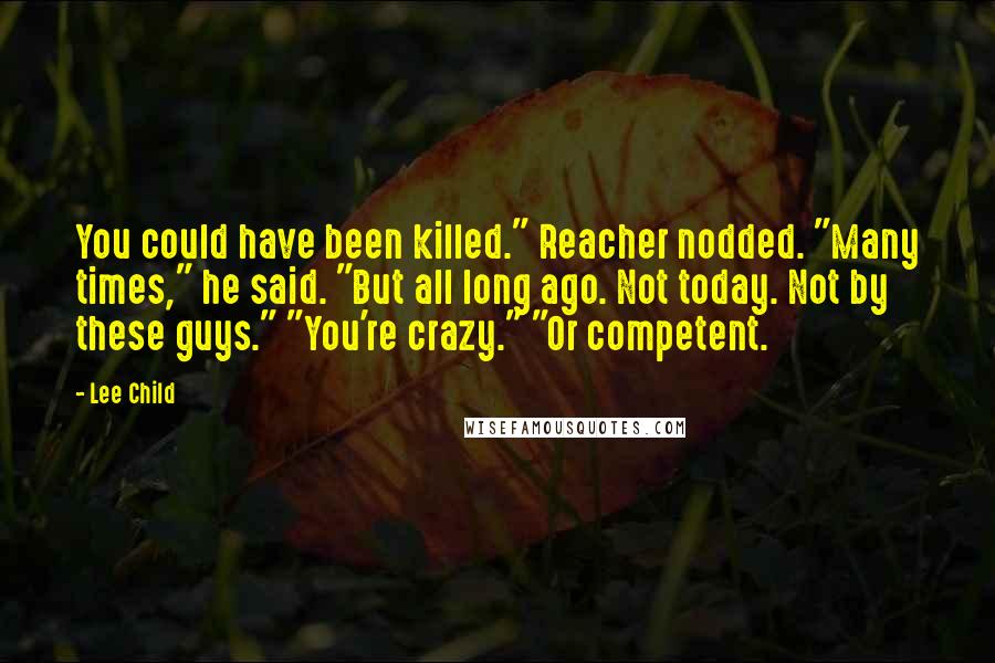 Lee Child Quotes: You could have been killed." Reacher nodded. "Many times," he said. "But all long ago. Not today. Not by these guys." "You're crazy." "Or competent.