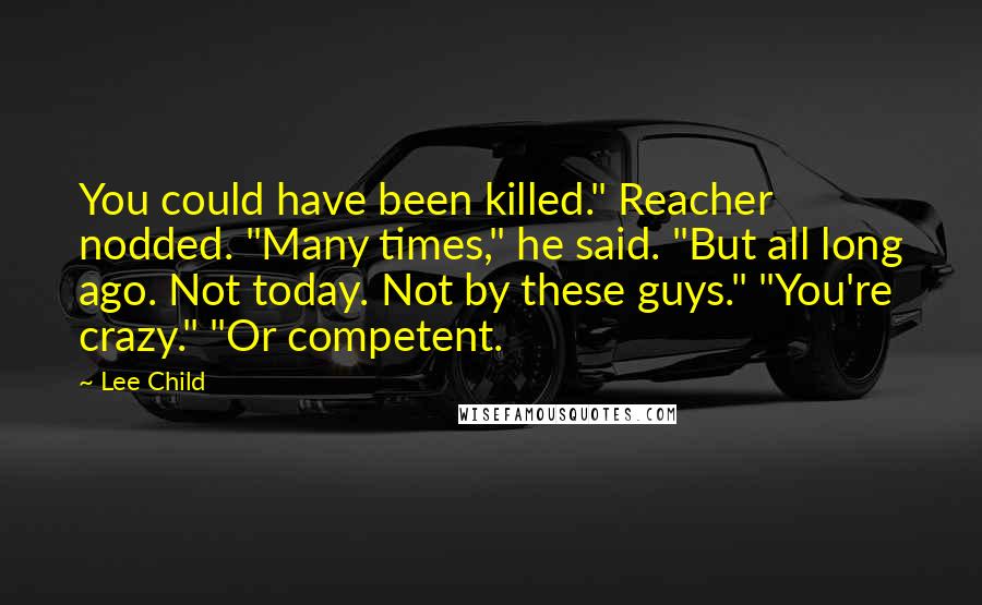 Lee Child Quotes: You could have been killed." Reacher nodded. "Many times," he said. "But all long ago. Not today. Not by these guys." "You're crazy." "Or competent.