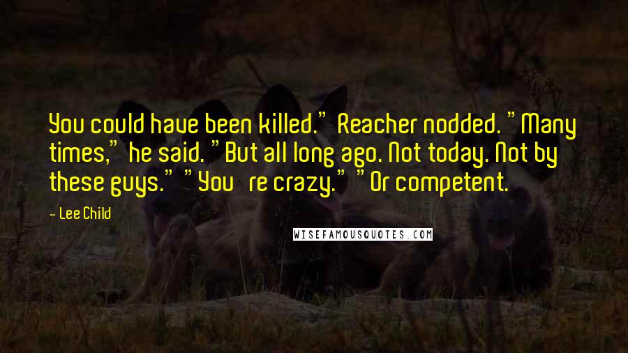 Lee Child Quotes: You could have been killed." Reacher nodded. "Many times," he said. "But all long ago. Not today. Not by these guys." "You're crazy." "Or competent.