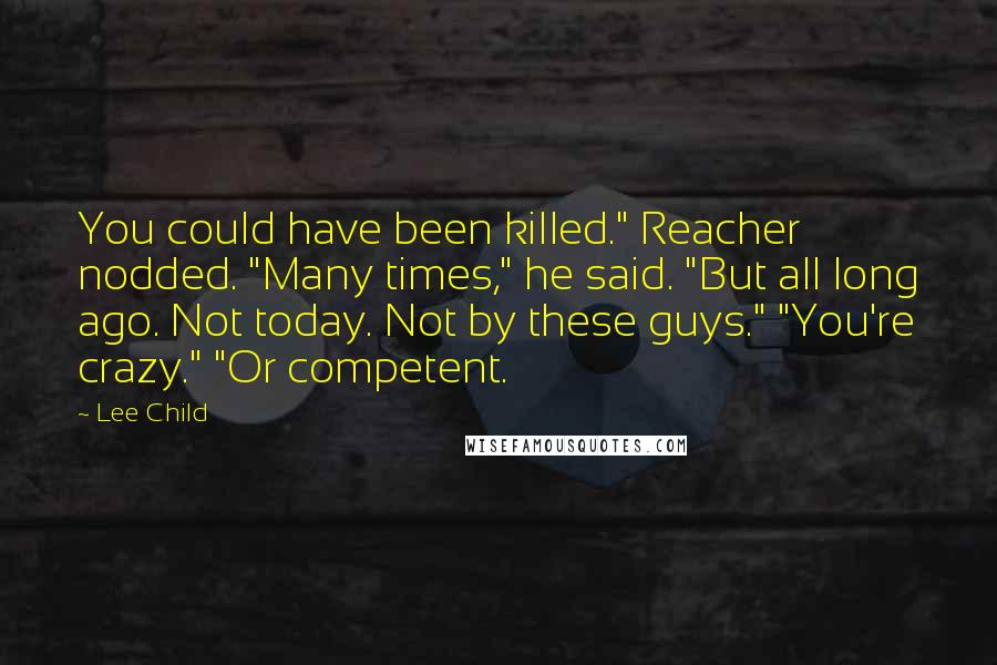 Lee Child Quotes: You could have been killed." Reacher nodded. "Many times," he said. "But all long ago. Not today. Not by these guys." "You're crazy." "Or competent.