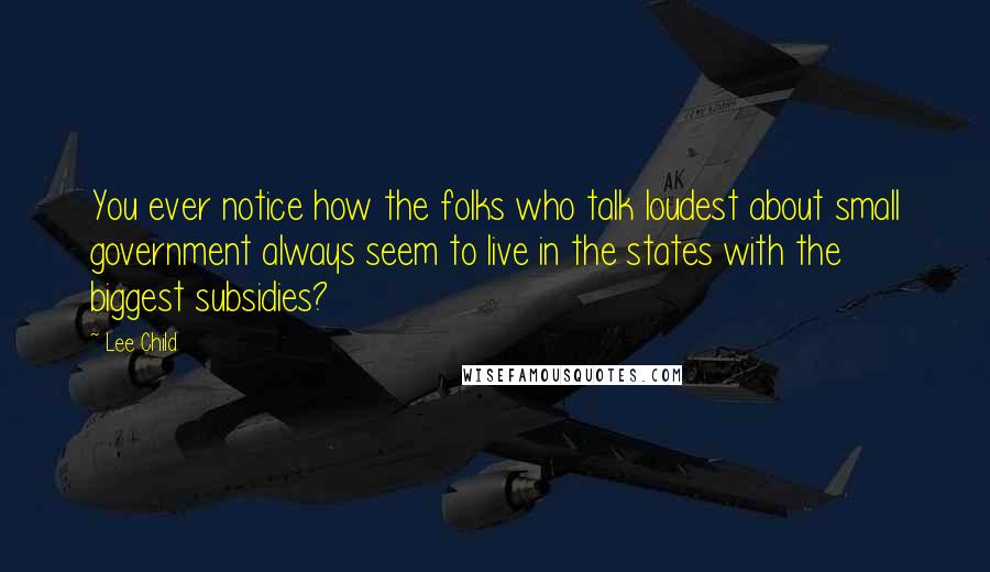 Lee Child Quotes: You ever notice how the folks who talk loudest about small government always seem to live in the states with the biggest subsidies?