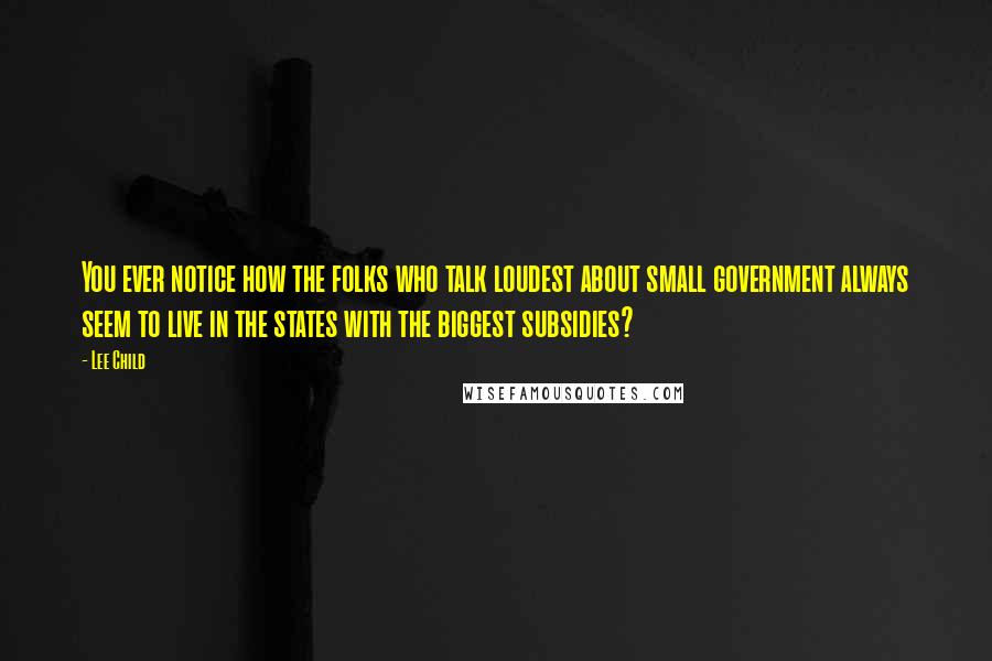 Lee Child Quotes: You ever notice how the folks who talk loudest about small government always seem to live in the states with the biggest subsidies?