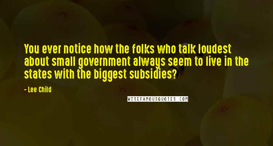 Lee Child Quotes: You ever notice how the folks who talk loudest about small government always seem to live in the states with the biggest subsidies?