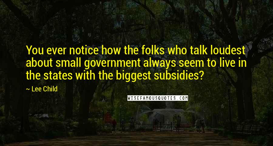 Lee Child Quotes: You ever notice how the folks who talk loudest about small government always seem to live in the states with the biggest subsidies?