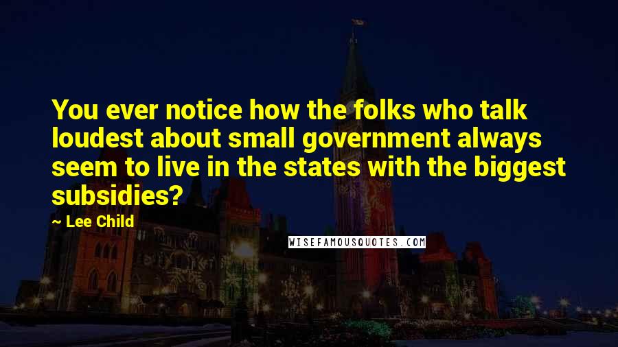 Lee Child Quotes: You ever notice how the folks who talk loudest about small government always seem to live in the states with the biggest subsidies?