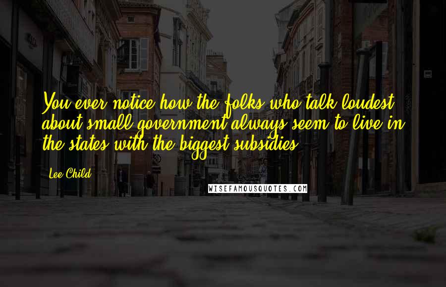 Lee Child Quotes: You ever notice how the folks who talk loudest about small government always seem to live in the states with the biggest subsidies?