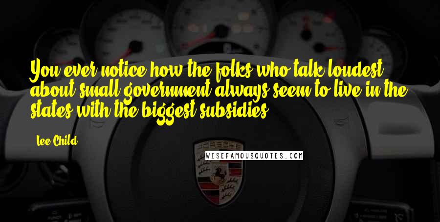Lee Child Quotes: You ever notice how the folks who talk loudest about small government always seem to live in the states with the biggest subsidies?