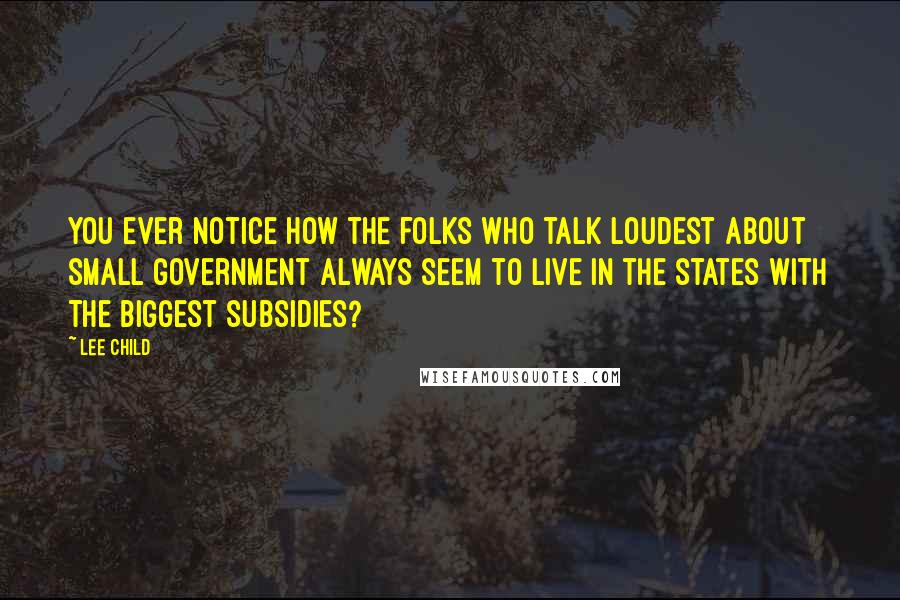 Lee Child Quotes: You ever notice how the folks who talk loudest about small government always seem to live in the states with the biggest subsidies?