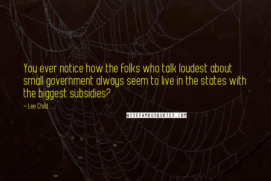 Lee Child Quotes: You ever notice how the folks who talk loudest about small government always seem to live in the states with the biggest subsidies?