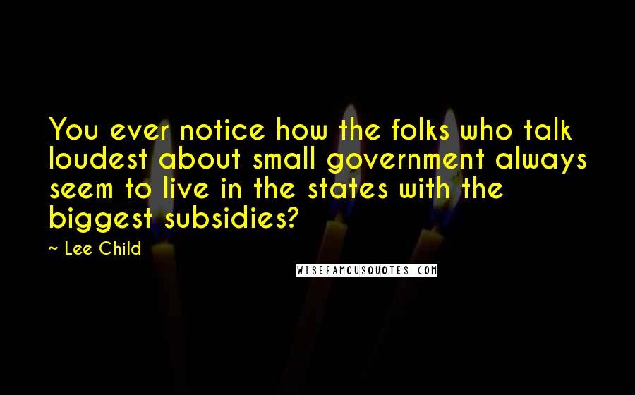 Lee Child Quotes: You ever notice how the folks who talk loudest about small government always seem to live in the states with the biggest subsidies?