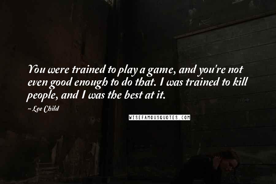 Lee Child Quotes: You were trained to play a game, and you're not even good enough to do that. I was trained to kill people, and I was the best at it.