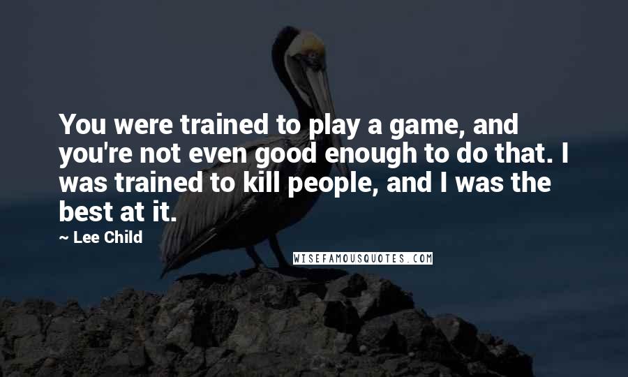 Lee Child Quotes: You were trained to play a game, and you're not even good enough to do that. I was trained to kill people, and I was the best at it.