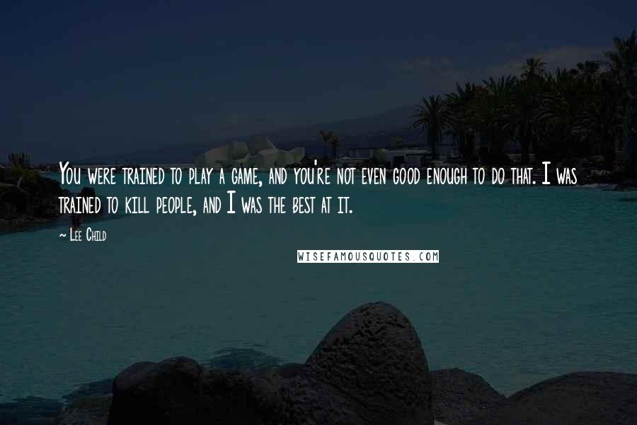 Lee Child Quotes: You were trained to play a game, and you're not even good enough to do that. I was trained to kill people, and I was the best at it.