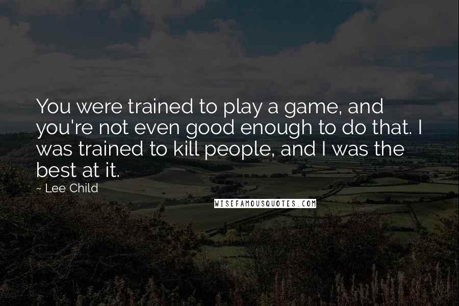 Lee Child Quotes: You were trained to play a game, and you're not even good enough to do that. I was trained to kill people, and I was the best at it.