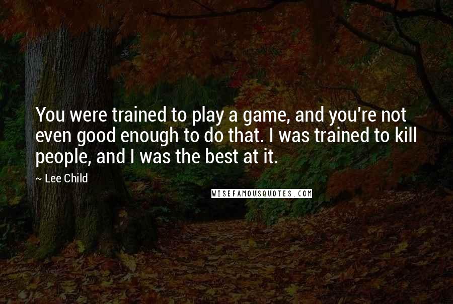 Lee Child Quotes: You were trained to play a game, and you're not even good enough to do that. I was trained to kill people, and I was the best at it.