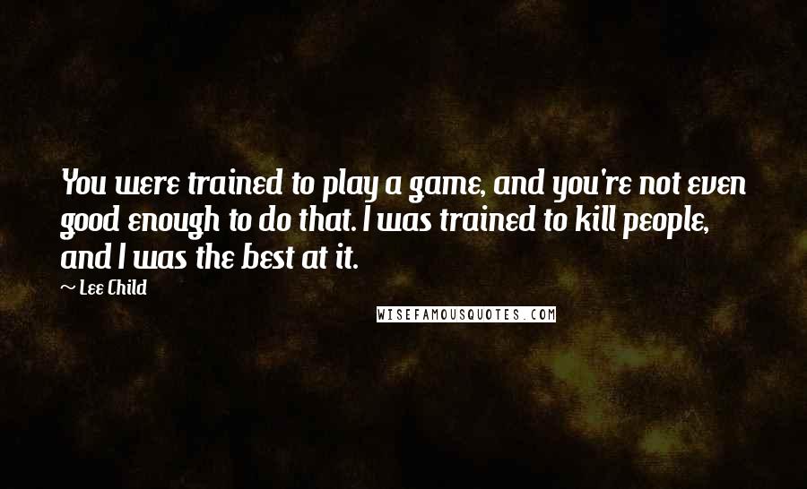 Lee Child Quotes: You were trained to play a game, and you're not even good enough to do that. I was trained to kill people, and I was the best at it.