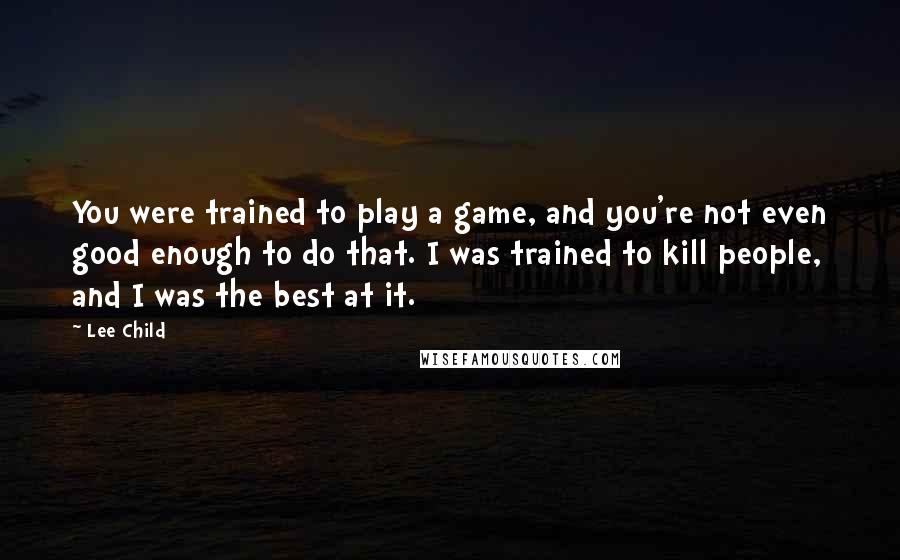 Lee Child Quotes: You were trained to play a game, and you're not even good enough to do that. I was trained to kill people, and I was the best at it.