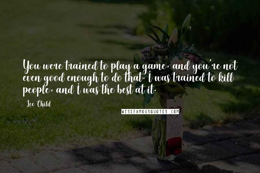 Lee Child Quotes: You were trained to play a game, and you're not even good enough to do that. I was trained to kill people, and I was the best at it.