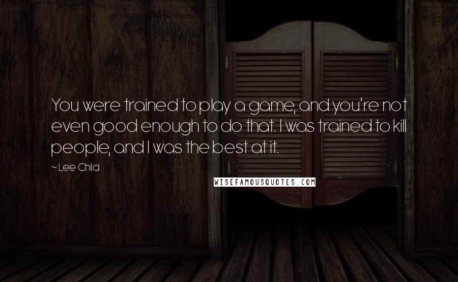 Lee Child Quotes: You were trained to play a game, and you're not even good enough to do that. I was trained to kill people, and I was the best at it.