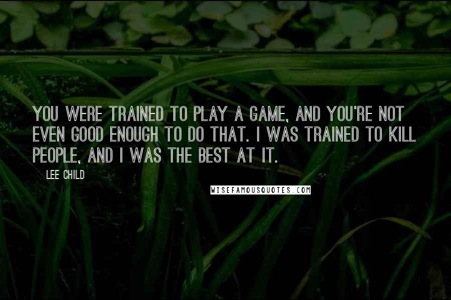 Lee Child Quotes: You were trained to play a game, and you're not even good enough to do that. I was trained to kill people, and I was the best at it.