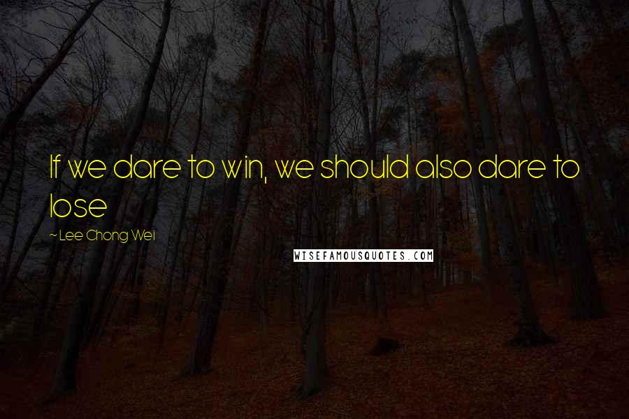 Lee Chong Wei Quotes: If we dare to win, we should also dare to lose