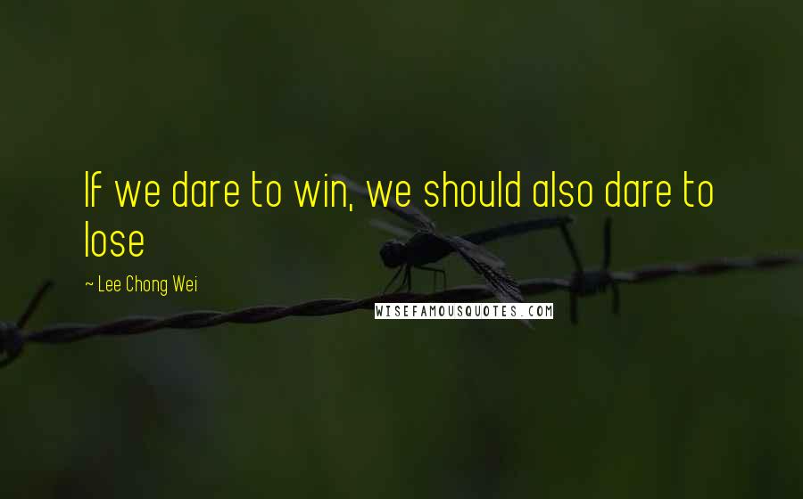 Lee Chong Wei Quotes: If we dare to win, we should also dare to lose