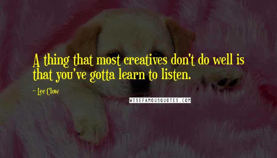 Lee Clow Quotes: A thing that most creatives don't do well is that you've gotta learn to listen.