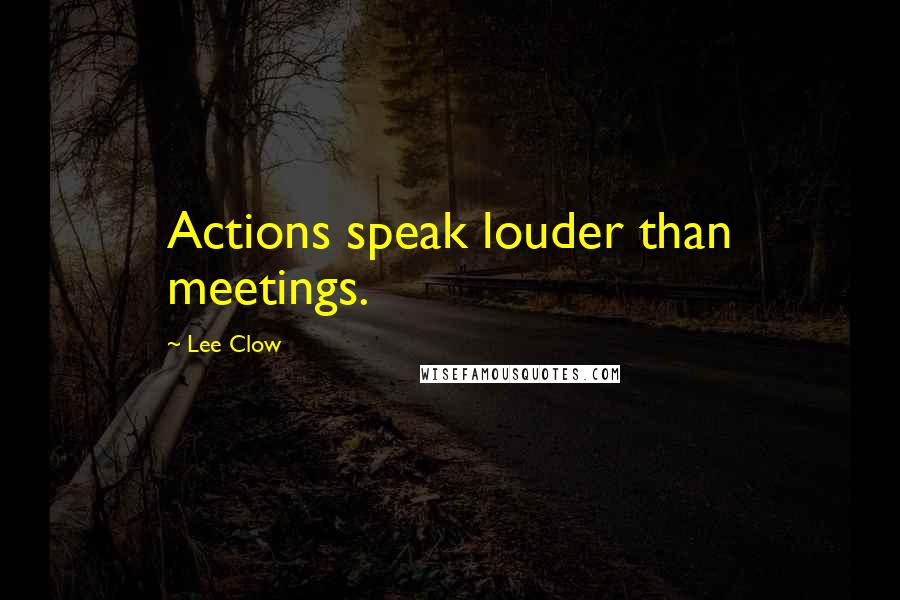 Lee Clow Quotes: Actions speak louder than meetings.
