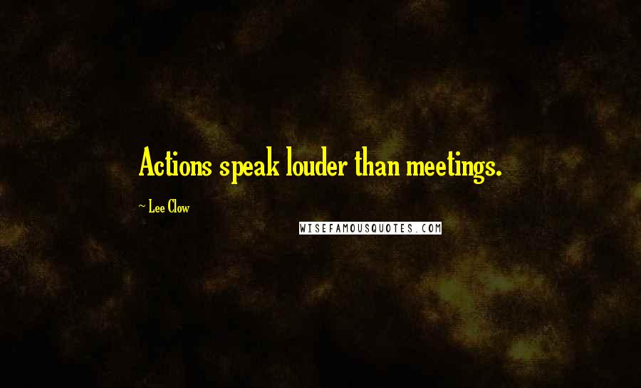 Lee Clow Quotes: Actions speak louder than meetings.