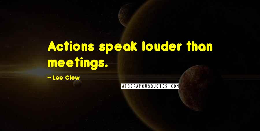 Lee Clow Quotes: Actions speak louder than meetings.