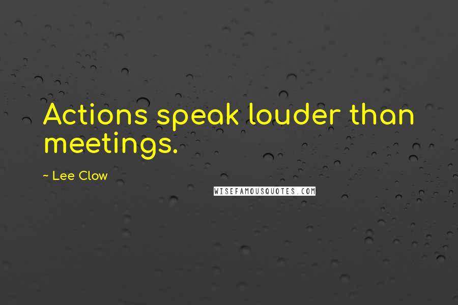 Lee Clow Quotes: Actions speak louder than meetings.